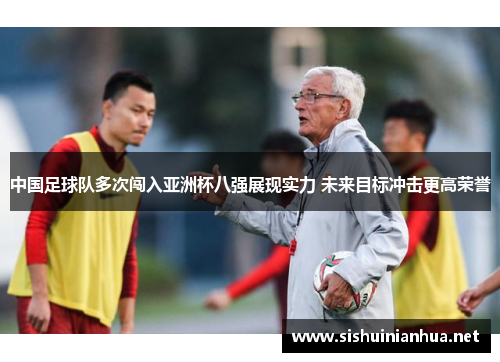 中国足球队多次闯入亚洲杯八强展现实力 未来目标冲击更高荣誉