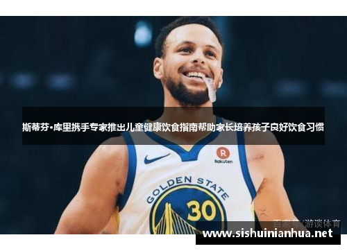 斯蒂芬·库里携手专家推出儿童健康饮食指南帮助家长培养孩子良好饮食习惯