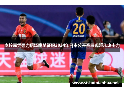 李梓嘉凭强力后场跳杀征服2024年日本公开赛展现超凡攻击力