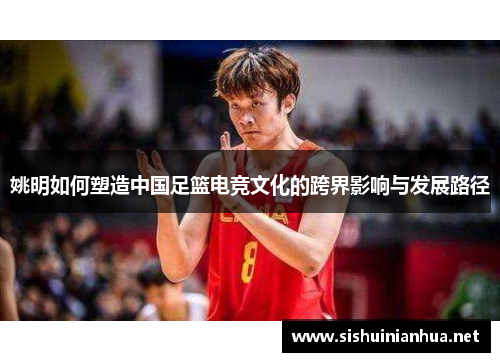 姚明如何塑造中国足篮电竞文化的跨界影响与发展路径