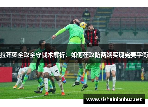 拉齐奥全攻全守战术解析：如何在攻防两端实现完美平衡