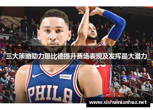 三大策略助力恩比德提升赛场表现及发挥最大潜力
