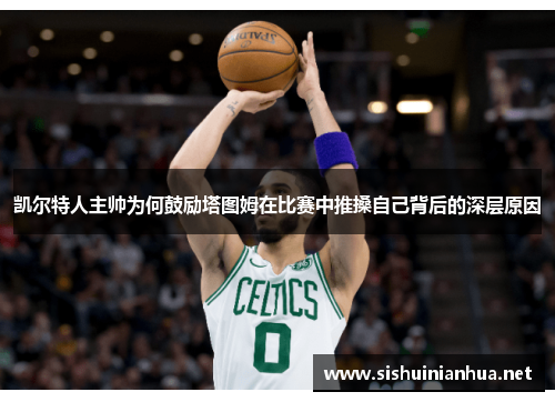 凯尔特人主帅为何鼓励塔图姆在比赛中推搡自己背后的深层原因
