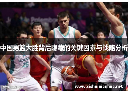 中国男篮大胜背后隐藏的关键因素与战略分析