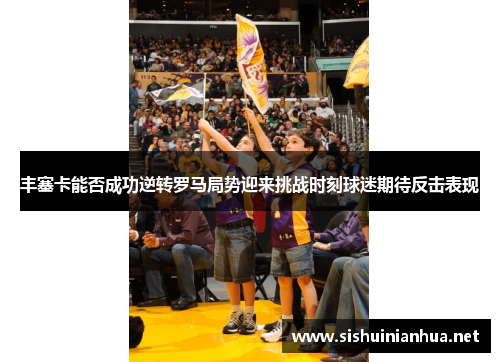 丰塞卡能否成功逆转罗马局势迎来挑战时刻球迷期待反击表现