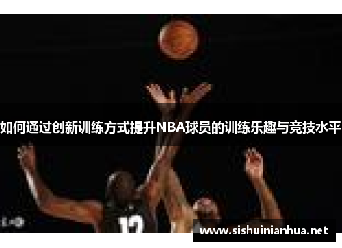 如何通过创新训练方式提升NBA球员的训练乐趣与竞技水平