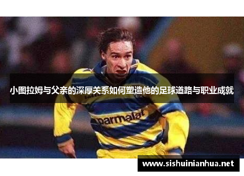 小图拉姆与父亲的深厚关系如何塑造他的足球道路与职业成就