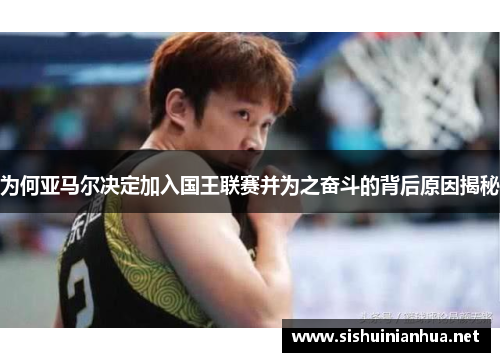 为何亚马尔决定加入国王联赛并为之奋斗的背后原因揭秘