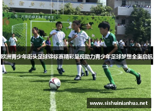欧洲青少年街头足球锦标赛精彩呈现助力青少年足球梦想全面启航