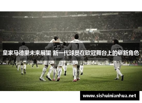 皇家马德里未来展望 新一代球员在欧冠舞台上的崭新角色