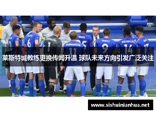 莱斯特城教练更换传闻升温 球队未来方向引发广泛关注