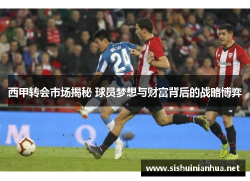 西甲转会市场揭秘 球员梦想与财富背后的战略博弈 西甲转会市场揭秘 球员梦想与财富背后的战略博弈