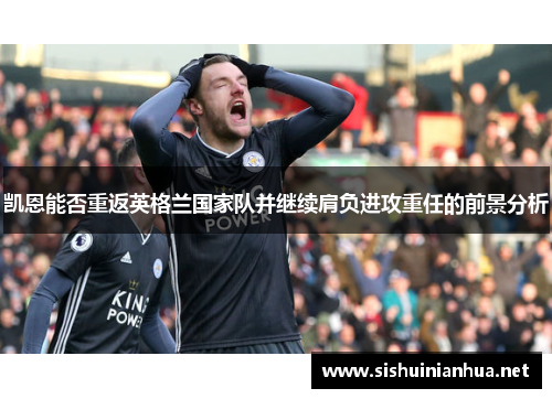 凯恩能否重返英格兰国家队并继续肩负进攻重任的前景分析 凯恩能否重返英格兰国家队并继续肩负进攻重任的前景分析