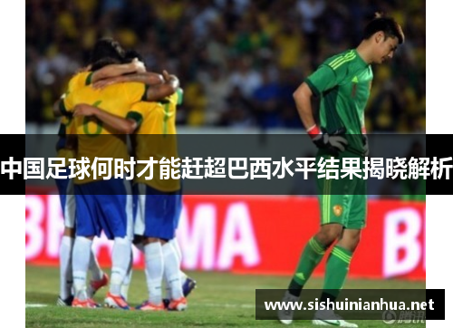 中国足球何时才能赶超巴西水平结果揭晓解析