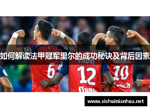 如何解读法甲冠军里尔的成功秘诀及背后因素 如何解读法甲冠军里尔的成功秘诀及背后因素