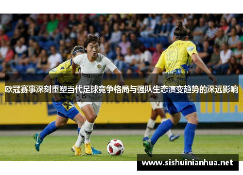 欧冠赛事深刻重塑当代足球竞争格局与强队生态演变趋势的深远影响 欧冠赛事深刻重塑当代足球竞争格局与强队生态演变趋势的深远影响