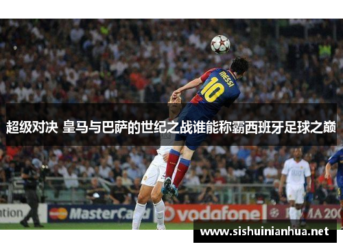 超级对决 皇马与巴萨的世纪之战谁能称霸西班牙足球之巅