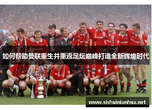 如何帮助曼联重生并重返足坛巅峰打造全新辉煌时代