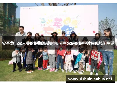 安赛龙与家人共度假期温馨时光 分享家庭度假照片展现悠闲生活