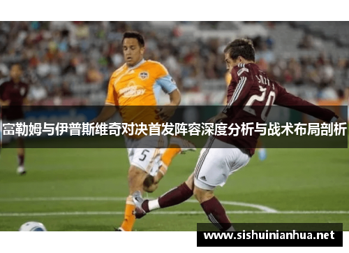 富勒姆与伊普斯维奇对决首发阵容深度分析与战术布局剖析